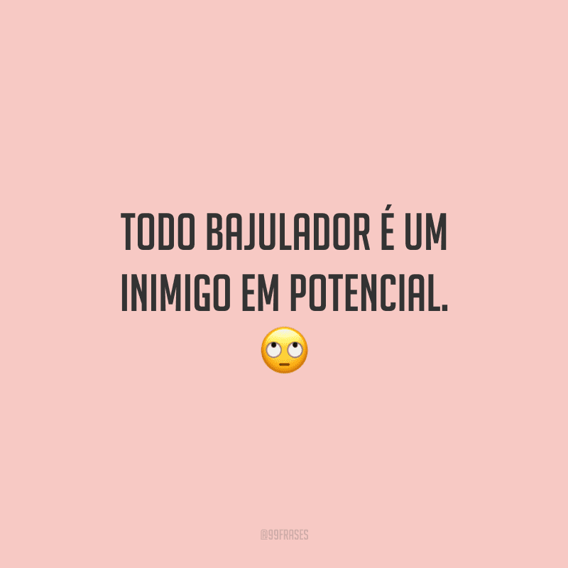Todo bajulador é um inimigo em potencial.