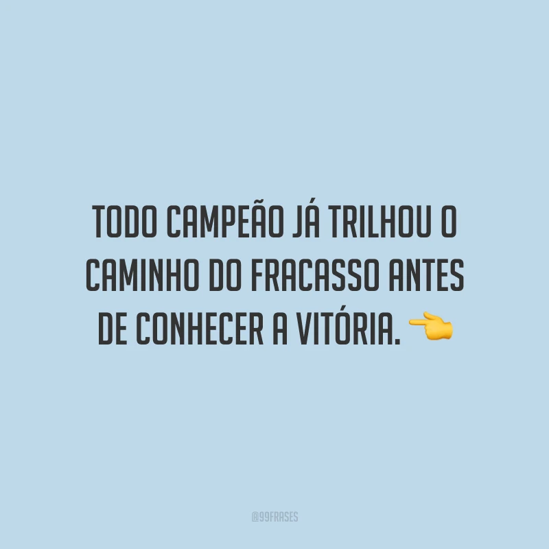 Todo campeão já trilhou o caminho do fracasso antes de conhecer a vitória.