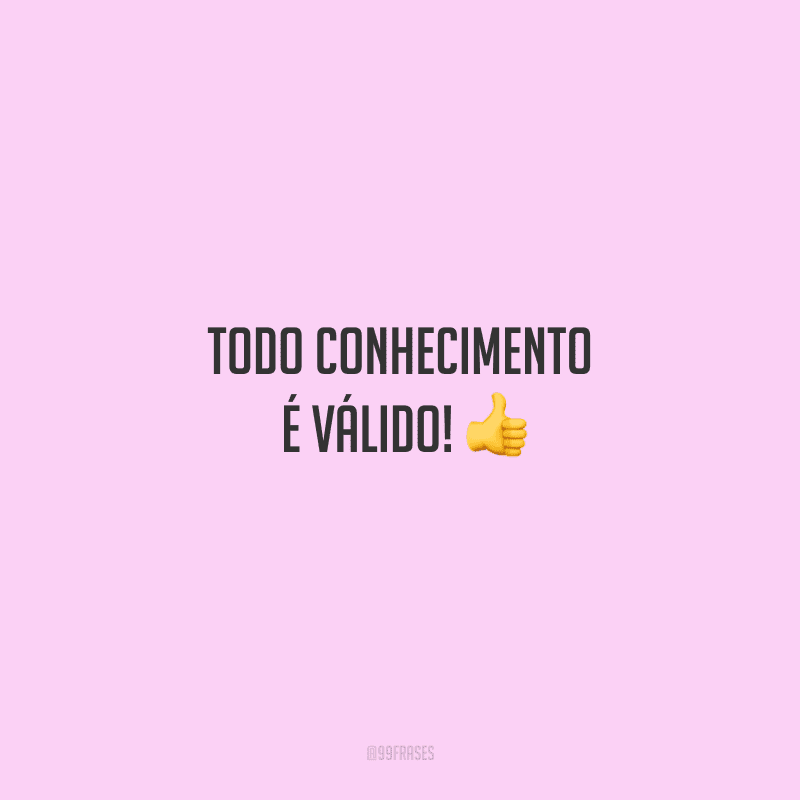 Todo conhecimento é válido! 