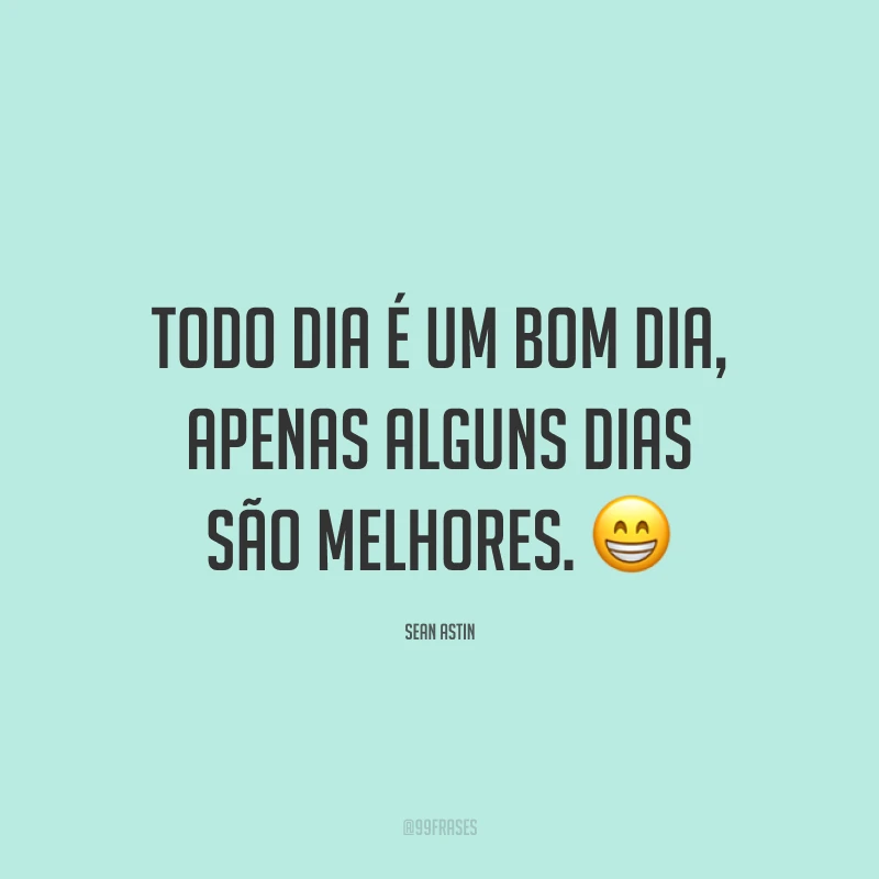 Todo dia é um bom dia, apenas alguns dias são melhores. 😁