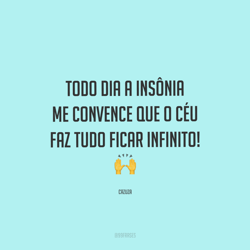 Todo dia a insônia me convence que o céu faz tudo ficar infinito!