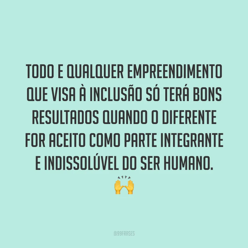 Todo e qualquer empreendimento que visa à Inclusão só terá bons resultados quando o diferente for aceito como parte integrante e indissolúvel do ser humano. 🙌