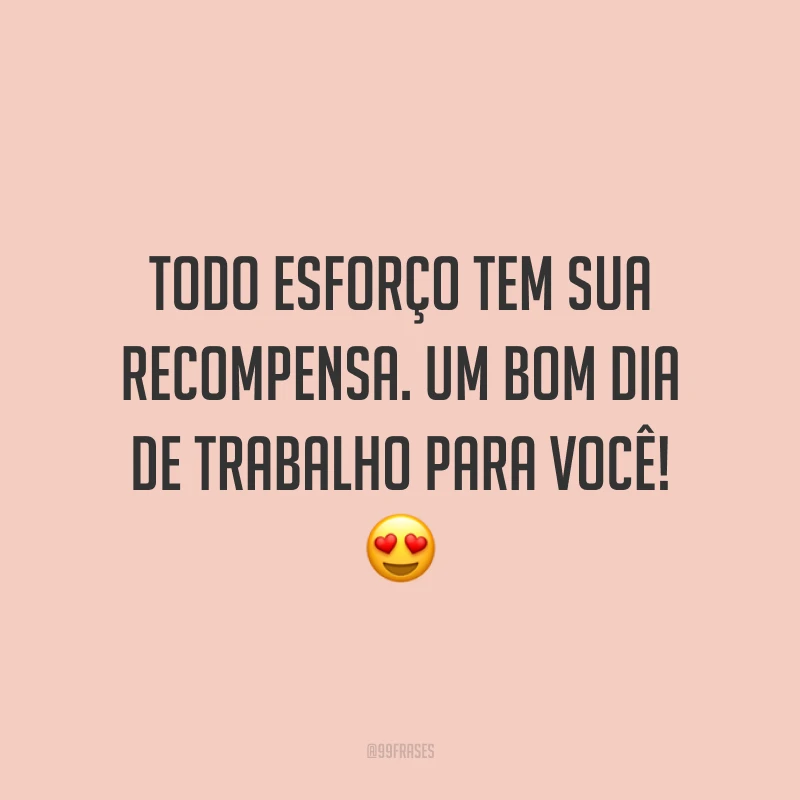 Todo esforço tem sua recompensa. Um bom dia de trabalho para você!