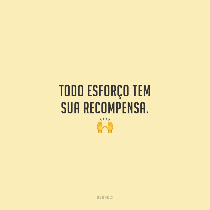 Todo esforço tem sua recompensa.