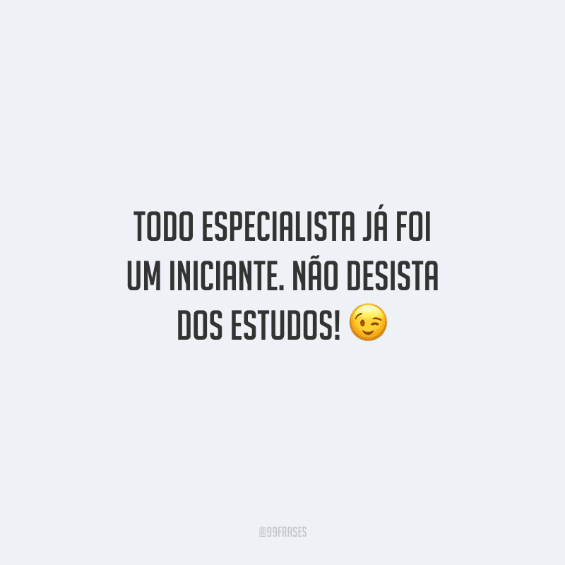 Todo especialista já foi um iniciante. Não desista dos estudos! 