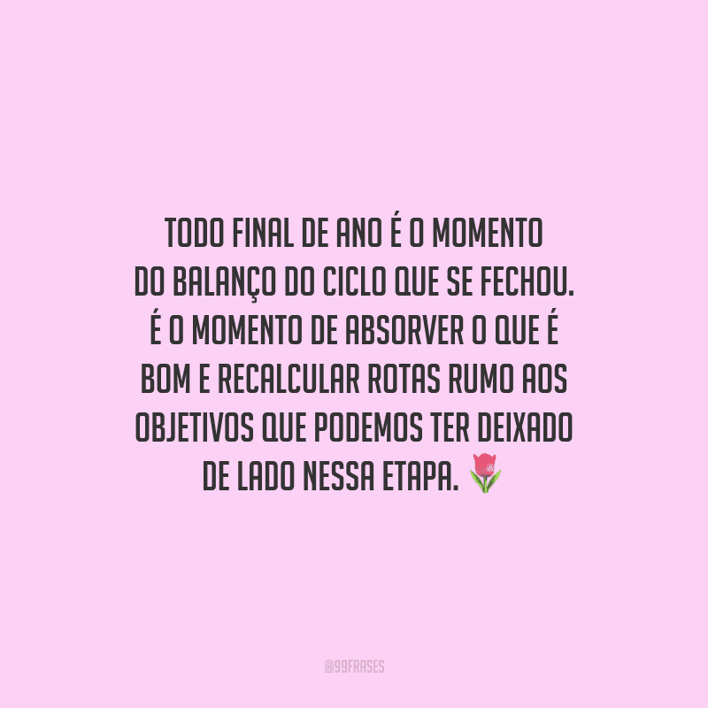 Todo final de ano é o momento do balanço do ciclo que se fechou. É o momento de absorver o que é bom e recalcular rotas rumo aos objetivos que podemos ter deixado de lado nessa etapa.