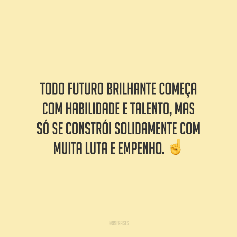 Todo futuro brilhante começa com habilidade e talento, mas só se constrói solidamente com muita luta e empenho.