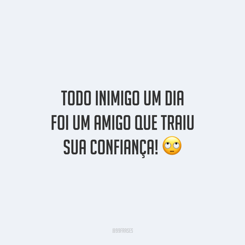Todo inimigo um dia foi um amigo que traiu sua confiança! 