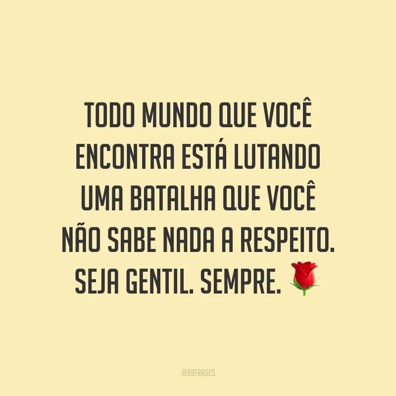 Todo mundo que você encontra está lutando uma batalha que você não sabe nada a respeito. Seja gentil. Sempre. ?