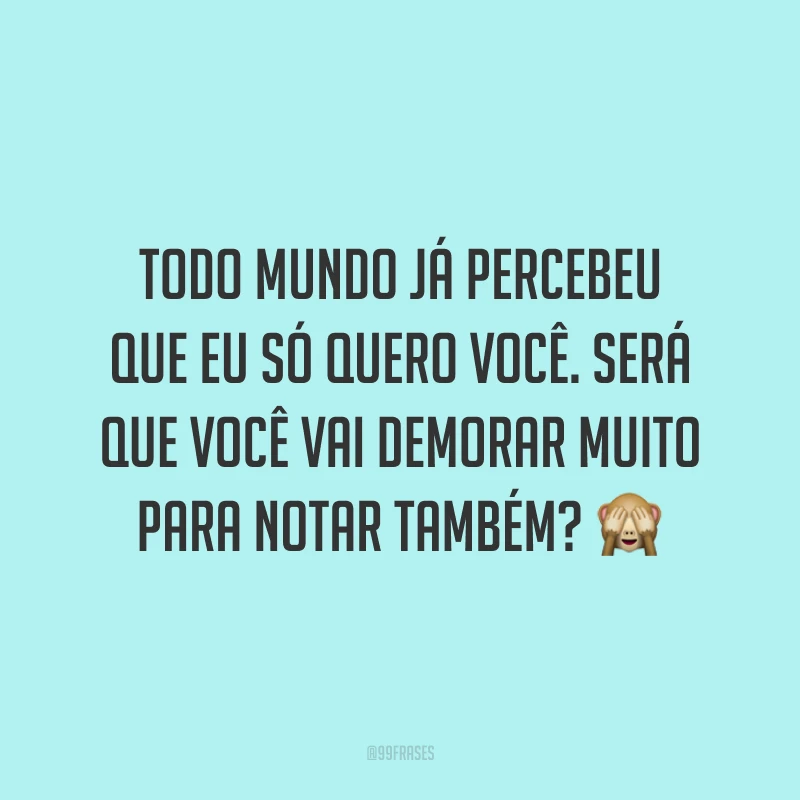 Todo mundo já percebeu que eu só quero você. Será que você vai demorar muito para notar também? 🙈