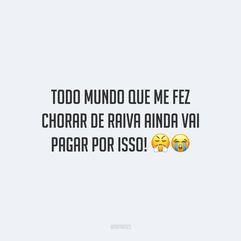 Todo mundo que me fez chorar de raiva ainda vai pagar por isso!