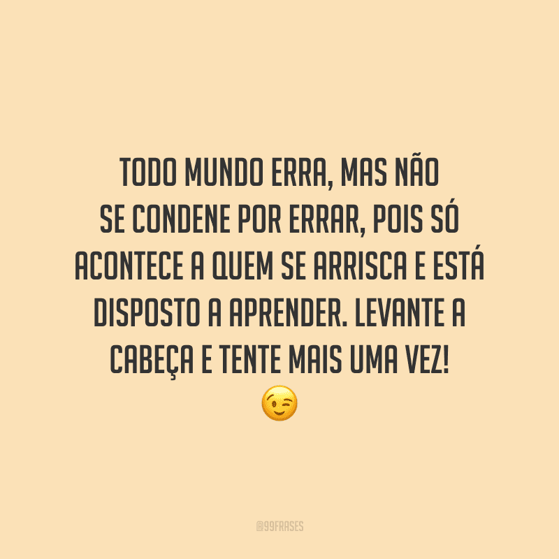 Todo mundo erra, mas não se condene por errar, pois só acontece a quem se arrisca e está disposto a aprender. Levante a cabeça e tente mais uma vez!