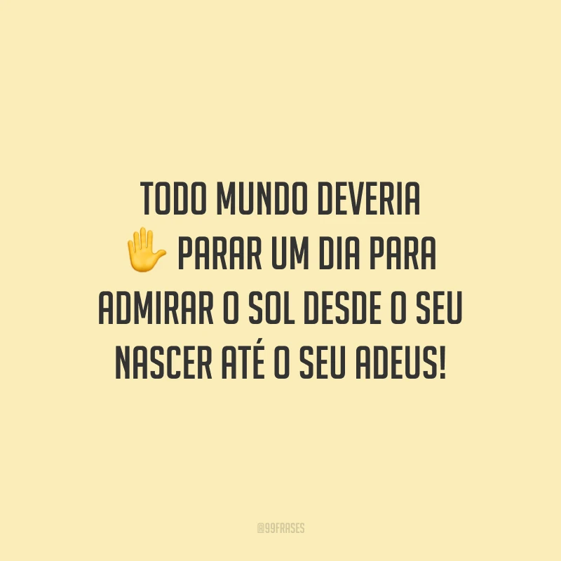 Todo mundo deveria parar um dia para admirar o sol desde o seu nascer até o seu adeus!