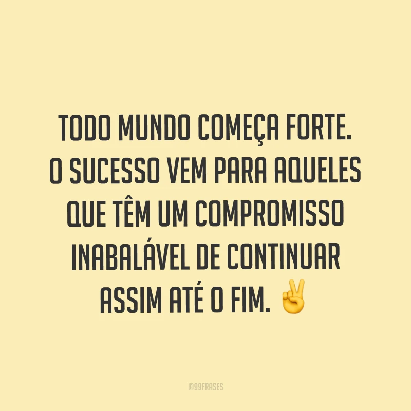 Todo mundo começa forte. O sucesso vem para aqueles que têm um compromisso inabalável de continuar assim até o fim. ✌