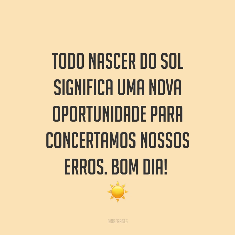 Todo nascer do sol significa uma nova oportunidade para concertamos nossos erros. Bom dia! ☀