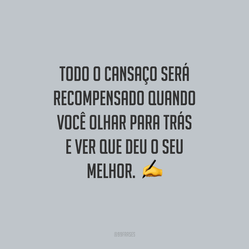 Todo o cansaço será recompensado quando você olhar para trás e ver que deu o seu melhor.