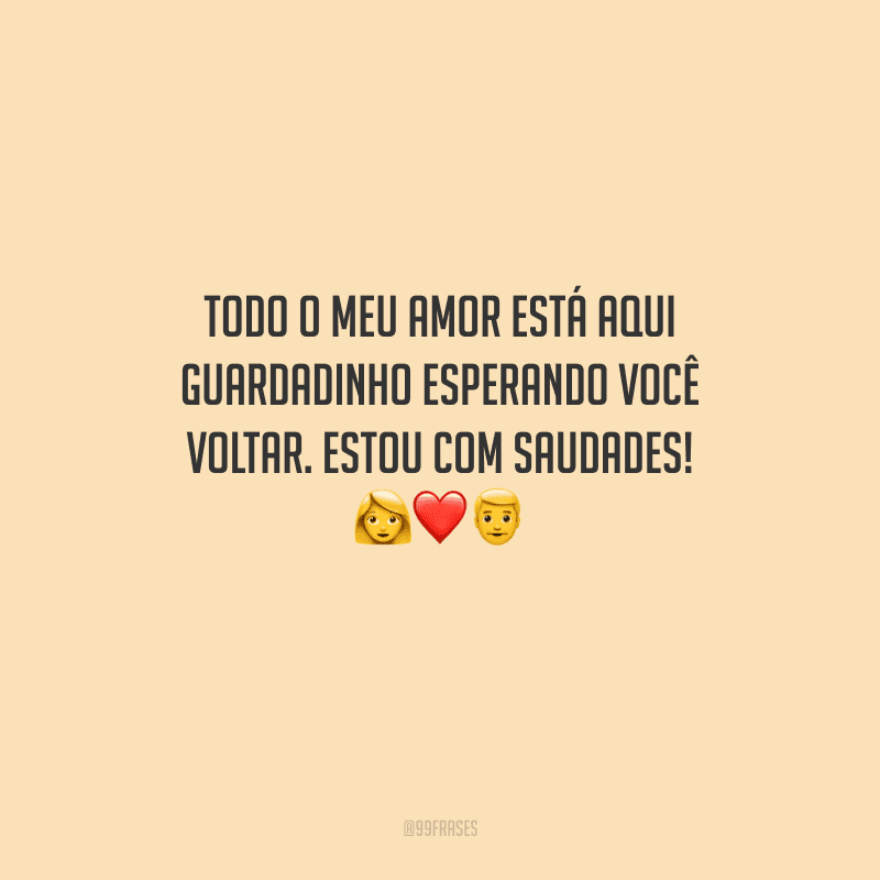 Todo o meu amor está aqui guardadinho esperando você voltar. Estou com saudades! 