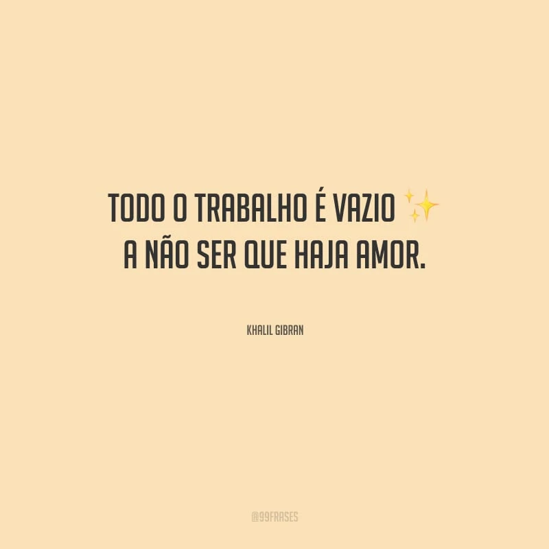 Todo o trabalho é vazio a não ser que haja amor.