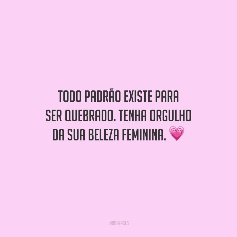 Todo padrão existe para ser quebrado. Tenha orgulho da sua beleza feminina.