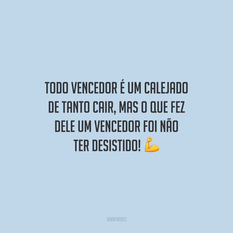 Todo vencedor é um calejado de tanto cair, mas o que fez dele um vencedor foi não ter desistido! 