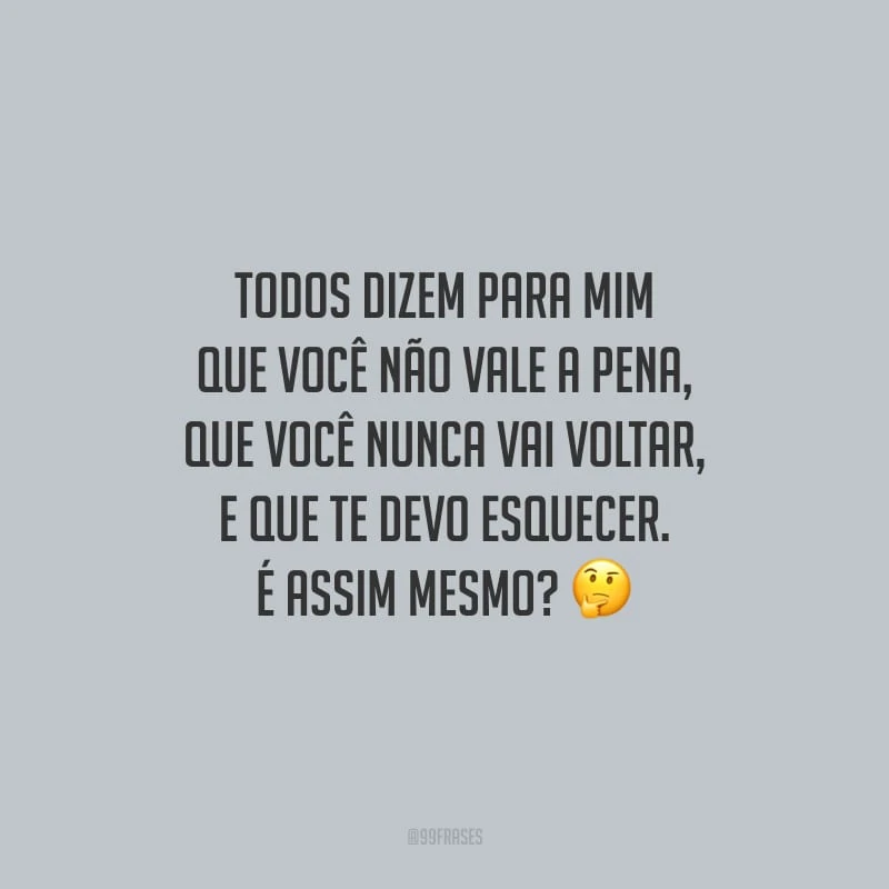 Todos dizem para mim que você não vale a pena, que você nunca vai voltar, e que te devo esquecer. É assim mesmo?
