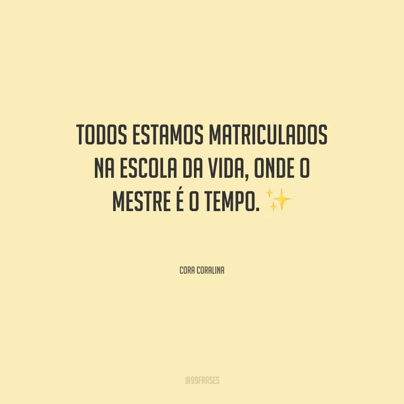 Todos estamos matriculados na escola da vida, onde o mestre é o tempo.