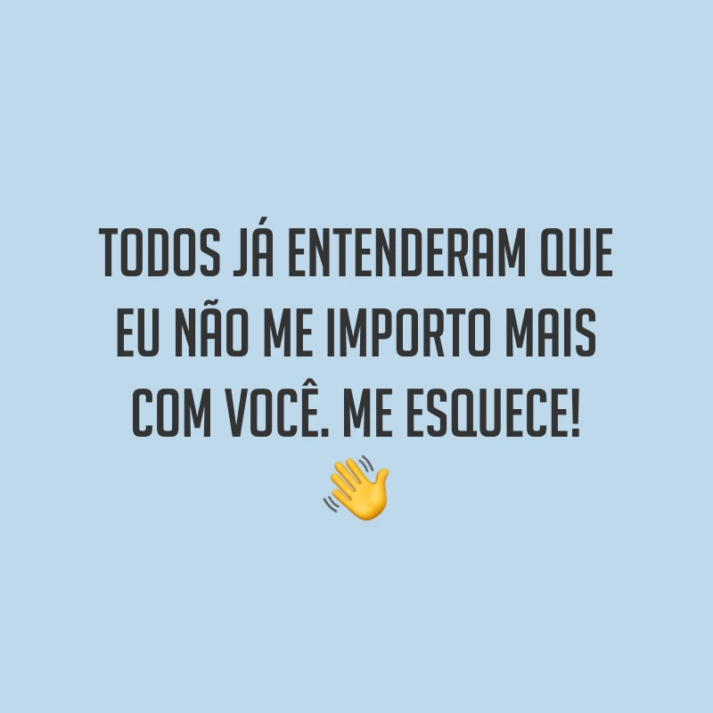 Todos já entenderam que eu não me importo mais com você. Me esquece! ?