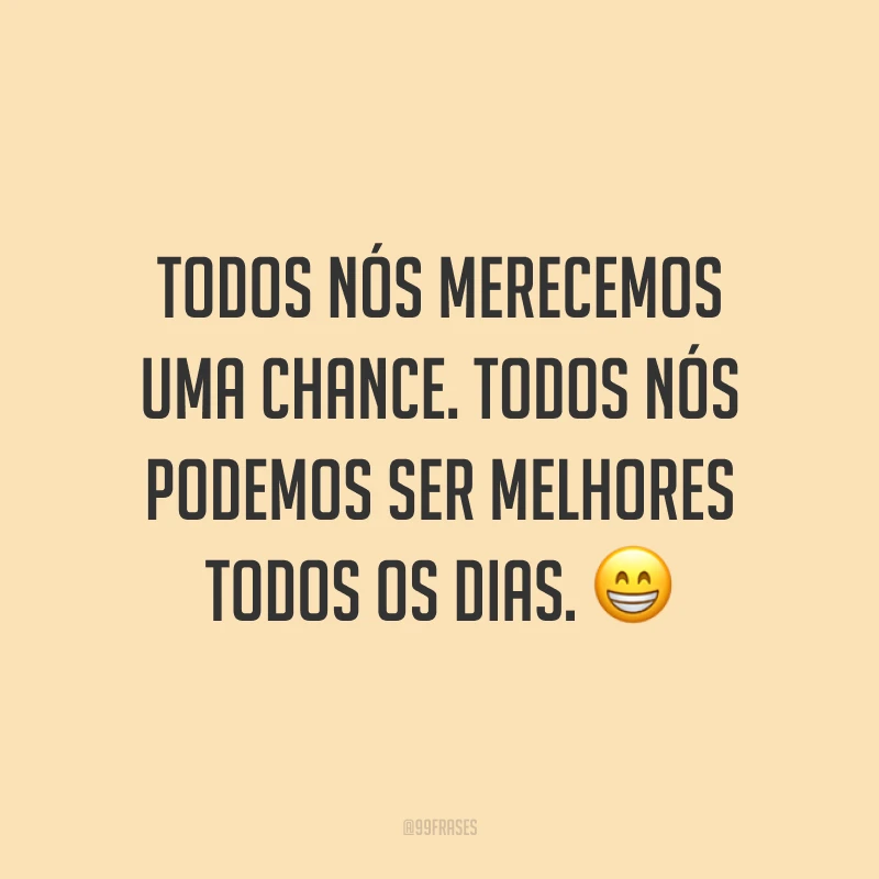 Todos nós merecemos uma chance. Todos nós podemos ser melhores todos os dias. 😁