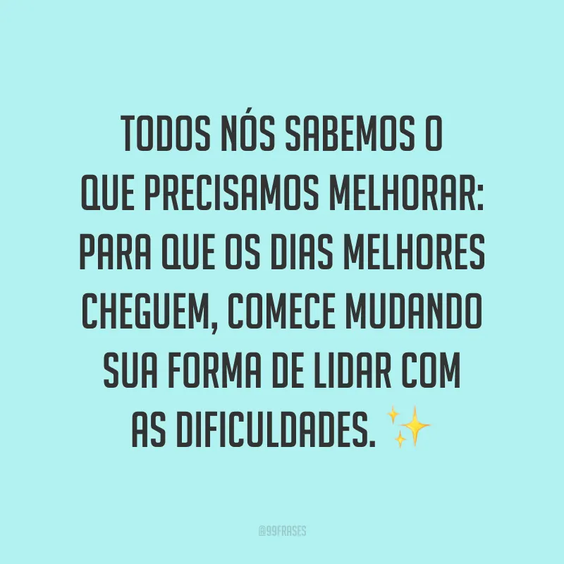 Todos nós sabemos o que precisamos melhorar: para que os dias melhores cheguem, comece mudando sua forma de lidar com as dificuldades. ✨