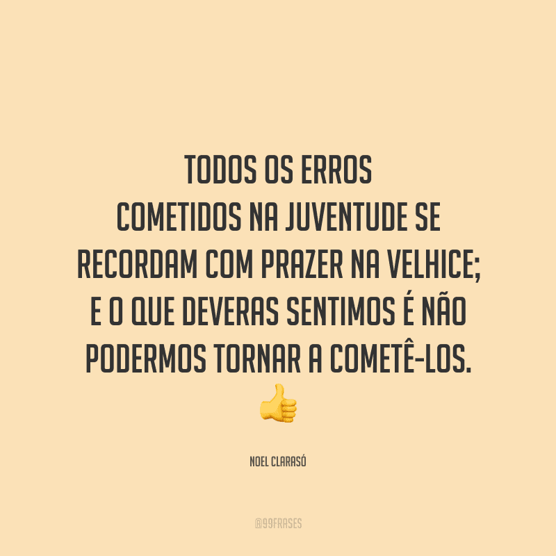 Todos os erros cometidos na juventude se recordam com prazer na velhice; e o que deveras sentimos é não podermos tornar a cometê-los.