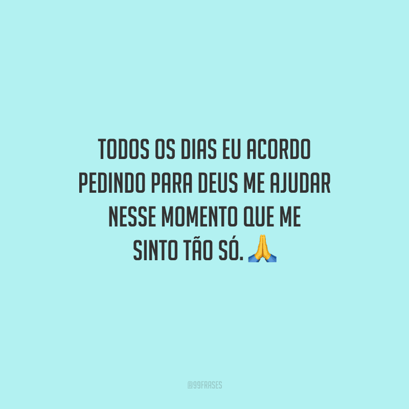 Todos os dias eu acordo pedindo para Deus me ajudar nesse momento que me sinto tão só. 