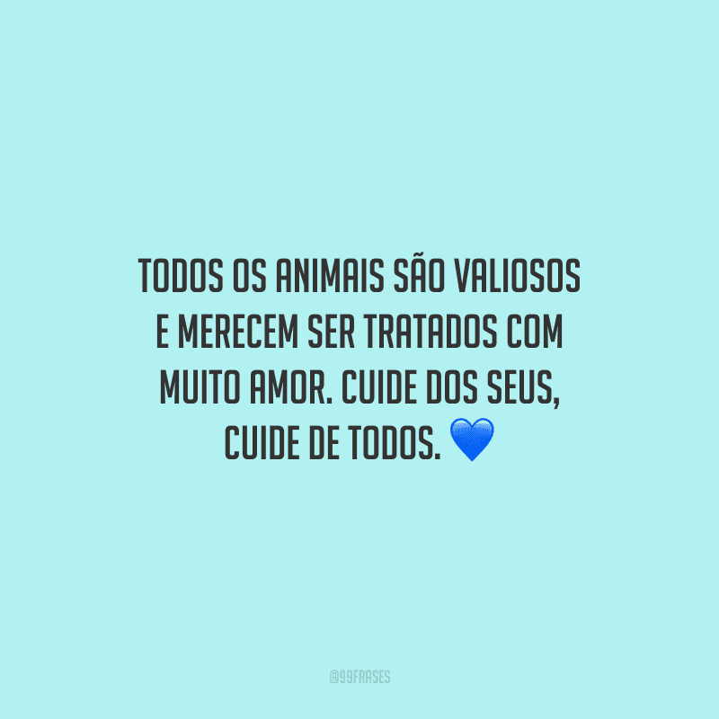 Todos os animais são valiosos e merecem ser tratados com muito amor. Cuide dos seus, cuide de todos.