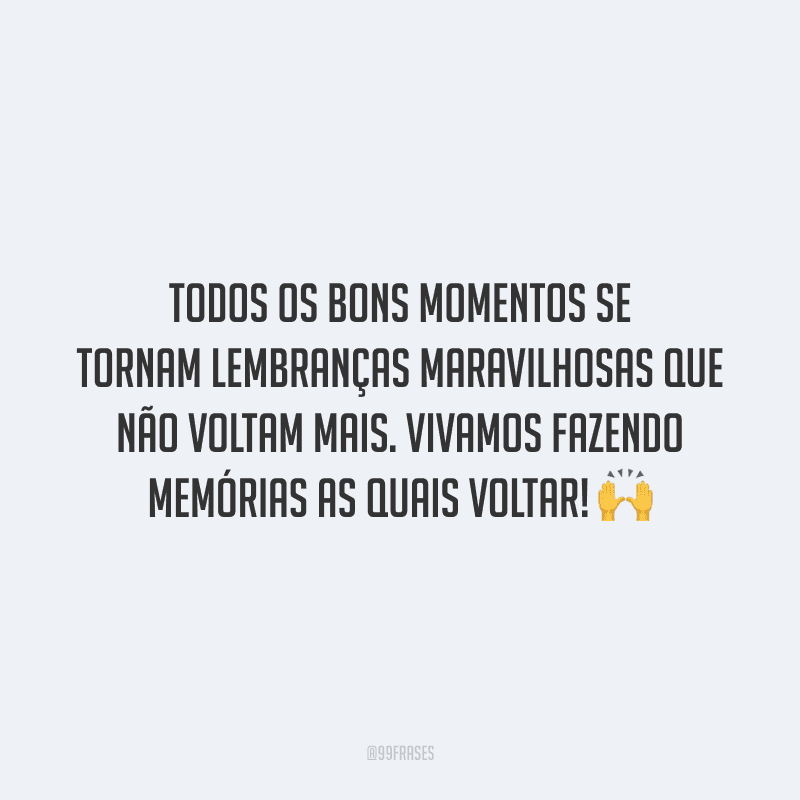 Todos os bons momentos se tornam lembranças maravilhosas que não voltam mais. Vivamos fazendo memórias as quais voltar!