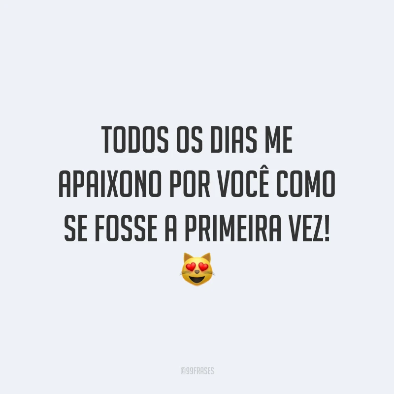 Todos os dias me apaixono por você como se fosse a primeira vez!