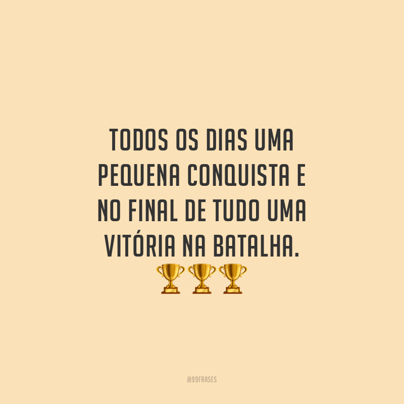 Todos os dias uma pequena conquista e no final de tudo uma vitória na batalha.