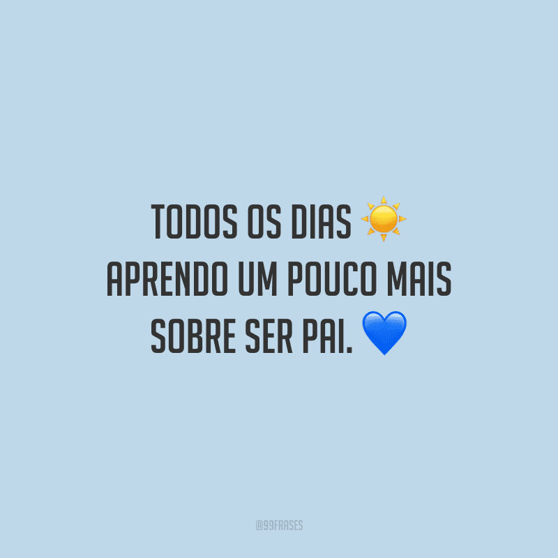 Todos os dias aprendo um pouco mais sobre ser pai. 