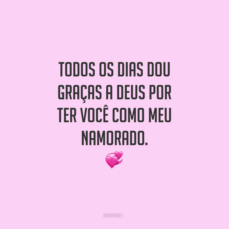 Todos os dias dou graças a Deus por ter você como meu namorado.