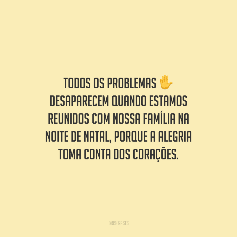 Todos os problemas desaparecem quando estamos reunidos com nossa família na noite de Natal, porque a alegria toma conta dos corações.
