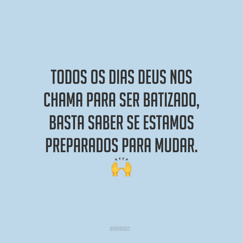 Todos os dias Deus nos chama para ser batizado, basta saber se estamos preparados para mudar.