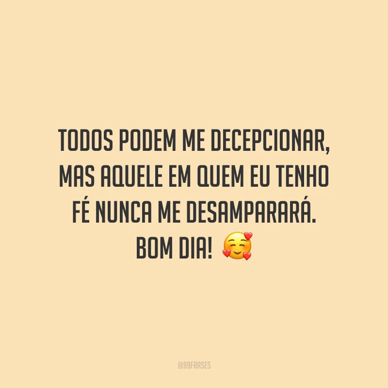 Todos podem me decepcionar, mas Aquele em quem eu tenho fé nunca me desamparará. Bom dia!