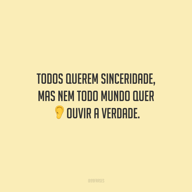 Todos querem sinceridade, mas nem todo mundo quer ouvir a verdade.