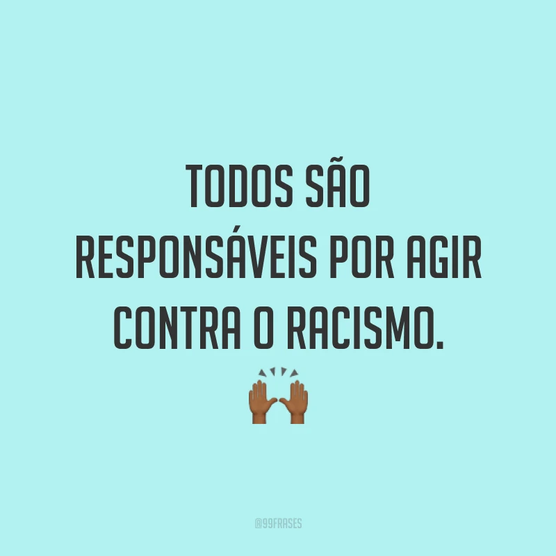 Todos são responsáveis por agir contra o racismo. 🙌🏾