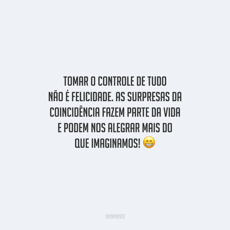 Tomar o controle de tudo não é felicidade. As surpresas da coincidência fazem parte da vida e podem nos alegrar mais do que imaginamos! 