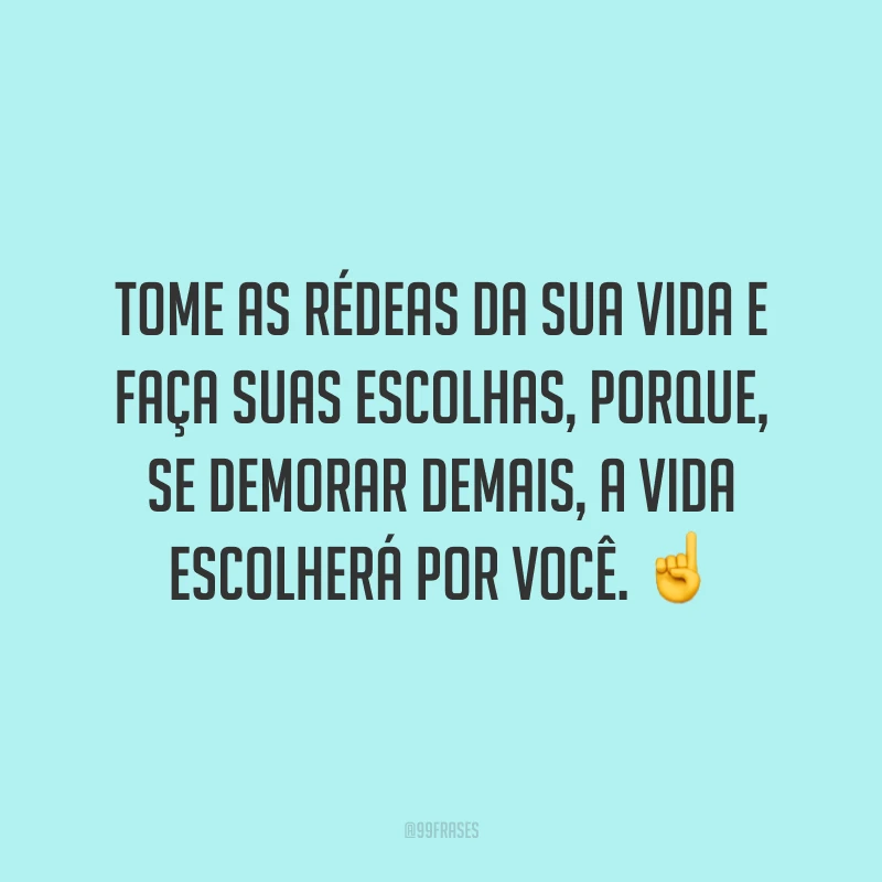 Tome as rédeas da sua vida e faça suas escolhas, porque, se demorar demais, a vida escolherá por você. ☝️