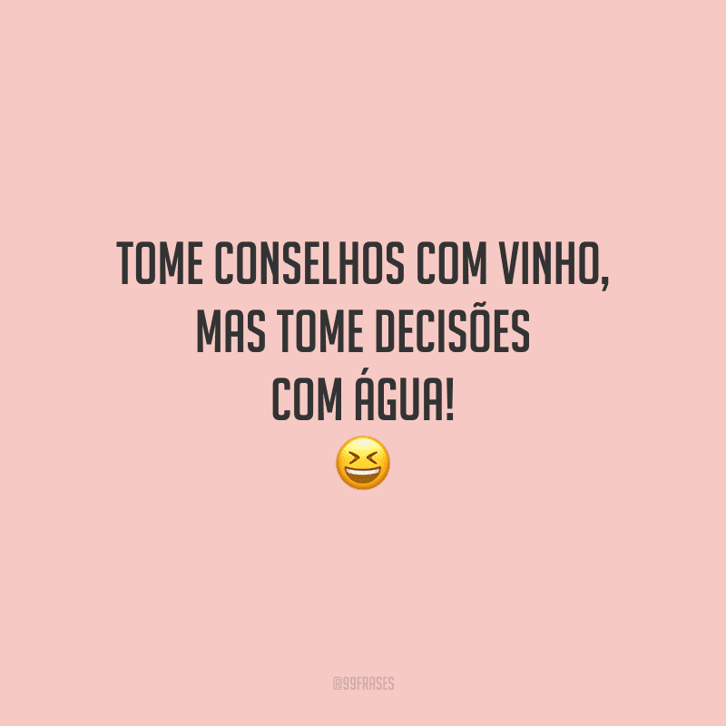 Tome conselhos com vinho, mas tome decisões com água!