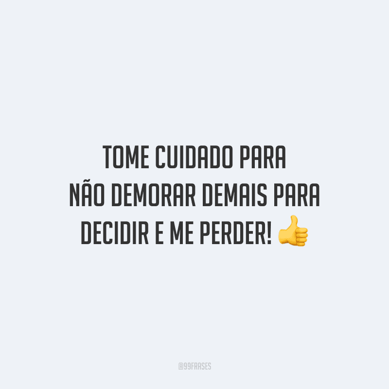 Tome cuidado para não demorar demais para decidir e me perder!
