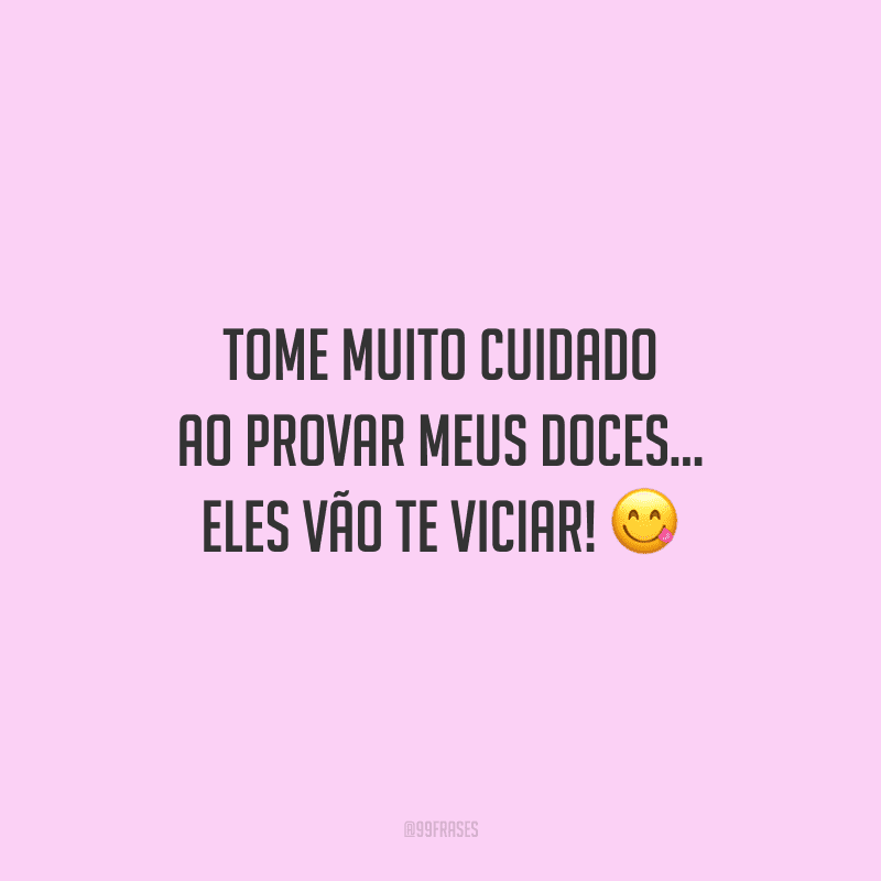 Tome muito cuidado ao provar meus doces... Eles vão te viciar!