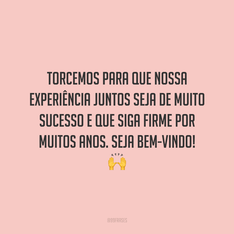 Torcemos para que nossa experiência juntos seja de muito sucesso e que siga firme por muitos anos. Seja bem-vindo!