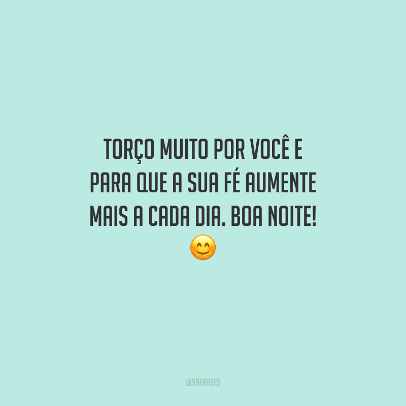Torço muito por você e para que a sua fé aumente mais a cada dia. Boa noite! 