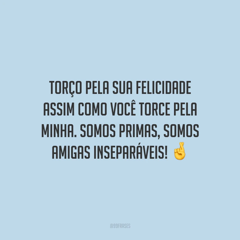 Torço pela sua felicidade assim como você torce pela minha. Somos primas, somos amigas inseparáveis!